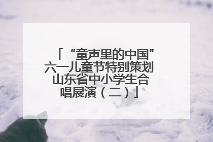 “童声里的中国”六一儿童节特别策划 山东省中小学生合唱展演（二）
